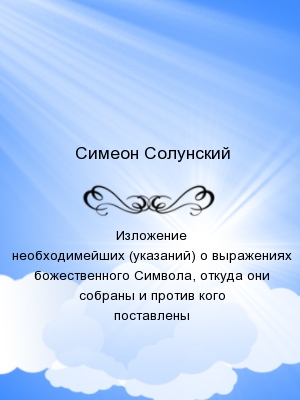 Изложение необходимейших (указаний) о выражениях божественного Символа, откуда они собраны и против кого поставлены